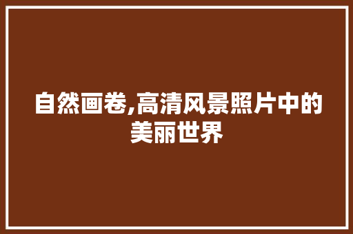自然画卷,高清风景照片中的美丽世界 生活技巧