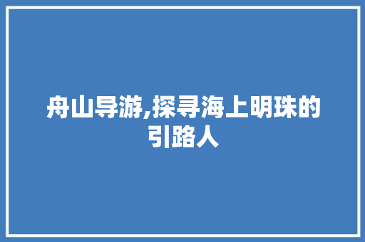 舟山导游,探寻海上明珠的引路人