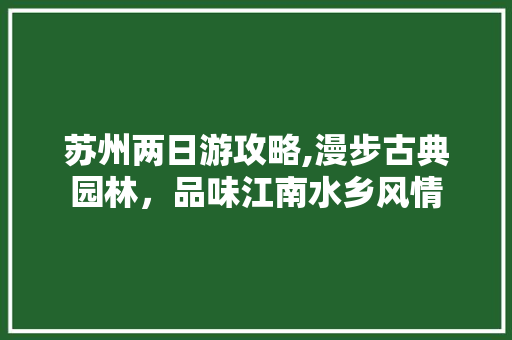 苏州两日游攻略,漫步古典园林，品味江南水乡风情