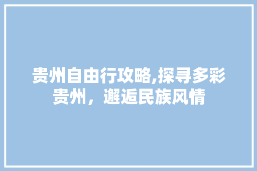 贵州自由行攻略,探寻多彩贵州，邂逅民族风情 家庭生活