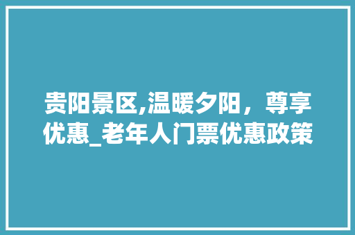 贵阳景区,温暖夕阳，尊享优惠_老年人门票优惠政策解读 时尚潮流