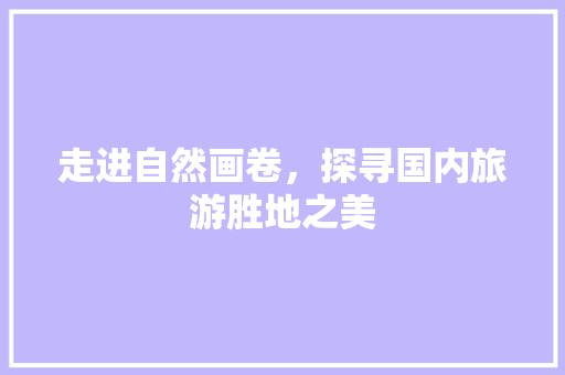 走进自然画卷，探寻国内旅游胜地之美 健康知识