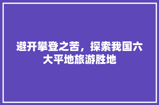 避开攀登之苦，探索我国六大平地旅游胜地 健康知识