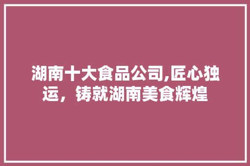 湖南十大食品公司,匠心独运，铸就湖南美食辉煌 旅游指南