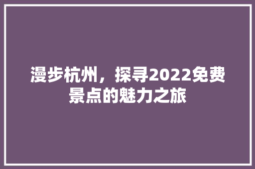 漫步杭州，探寻2022免费景点的魅力之旅 时尚潮流