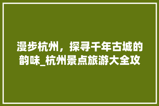 漫步杭州，探寻千年古城的韵味_杭州景点旅游大全攻略 美食食谱