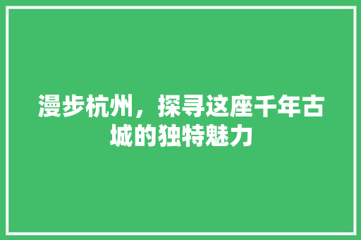 漫步杭州，探寻这座千年古城的独特魅力 美食食谱