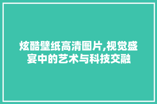 炫酷壁纸高清图片,视觉盛宴中的艺术与科技交融 生活技巧 炫酷壁纸高清图片,视觉盛宴中的艺术与科技交融 生活技巧